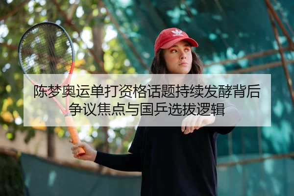 陈梦奥运单打资格话题持续发酵背后 争议焦点与国乒选拔逻辑
